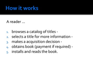 A reader ...

1.   browses a catalog of titles -
2.   selects a title for more information -
3.   makes a acquisition decision -
4.   obtains book (payment if required) -
5.   installs and reads the book.
 