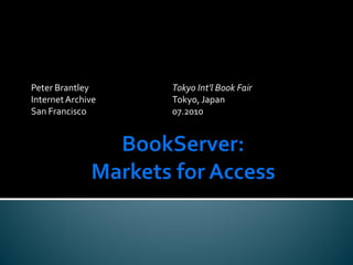 BookServer:Markets for Access Peter Brantley			Tokyo Int’l Book Fair Internet Archive			Tokyo, Japan San Francisco			07.2010 