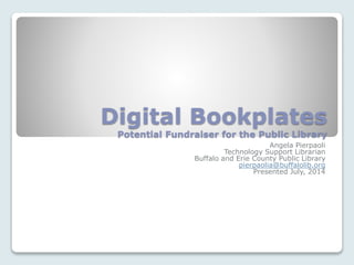 Digital Bookplates
Potential Fundraiser for the Public Library
Angela Pierpaoli
Technology Support Librarian
Buffalo and Erie County Public Library
pierpaolia@buffalolib.org
Presented July, 2014
 