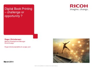 Version: [3.3] Classification: In Confidence Owner: [Graham Moore]
March 2014
Digital Book Printing
– challenge or
opportunity ?
Roger Christiansen
Market Development Manager
Ricoh Europe
Roger.christiansen@ricoh-europe.com
 