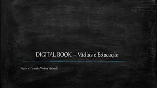DIGITAL BOOK – Mídias e Educação
Autora: Pamela Weber Arlindo
 