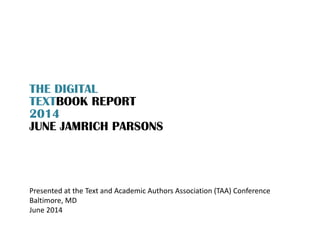 THE DIGITAL
TEXTBOOK REPORT
2014
JUNE JAMRICH PARSONS
Presented at the Text and Academic Authors Association (TAA) Confere...