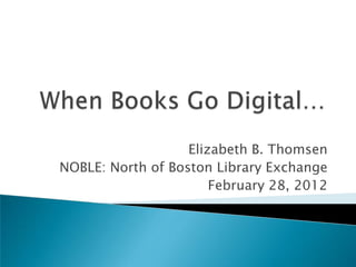 Elizabeth B. Thomsen
NOBLE: North of Boston Library Exchange
                       February 28, 2012
 