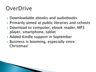    Downloadable ebooks and audiobooks
   Primarily aimed at public libraries and schools
   Download to computer, ebook reader, MP3
    player, smartphone, tablet
   Added Kindle support in September
   Business is booming, especially since
    Christmas!
 