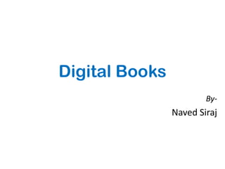 Digital Books
                        By-
                Naved Siraj
 