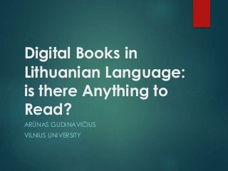 Digital Books in
Lithuanian Language:
is there Anything to
Read?
ARŪNAS GUDINAVIČIUS

VILNIUS UNIVERSITY

 