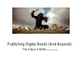 Publishing Digital Books (And Beyond):
        The Future is NOW but also mostly later
 