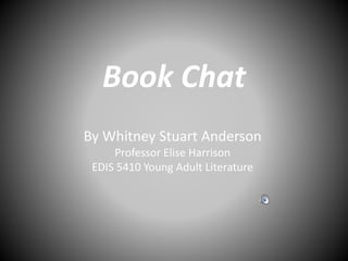 Book Chat
By Whitney Stuart Anderson
Professor Elise Harrison
EDIS 5410 Young Adult Literature
 