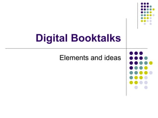 Digital Booktalks
Elements and ideas
 