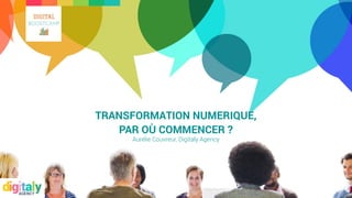TRANSFORMATION NUMERIQUE,
PAR OÙ COMMENCER ?
Aurélie Couvreur, Digitaly Agency
 