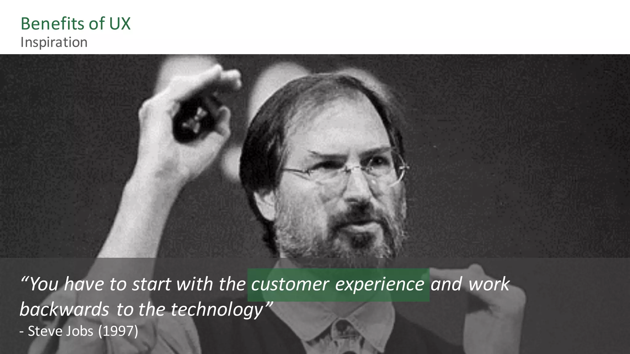 Benefits	of	UX
Inspiration
“You	have	to	start	with	the	customer	experience	and	work	
backwards	to	the	technology”
- Steve	Jobs	(1997)	
 