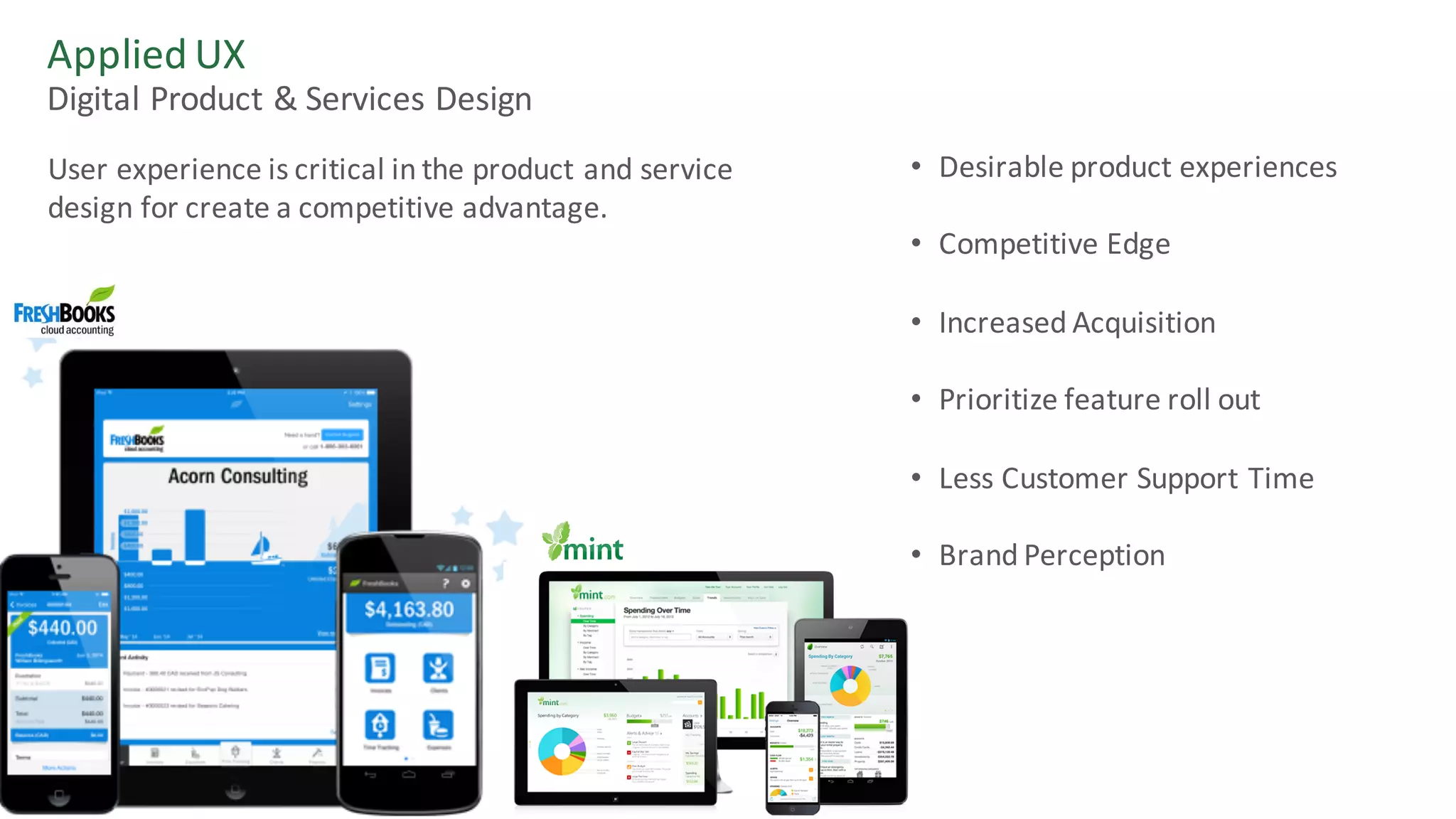 Applied	UX
Digital	Product	&	Services	Design
User	experience	is	critical	in	the	product	and	service	
design	for	create	a	competitive	advantage.
• Desirable	product	experiences
• Competitive	Edge
• Increased	Acquisition
• Prioritize	feature	roll	out
• Less	Customer	Support	Time
• Brand	Perception
 