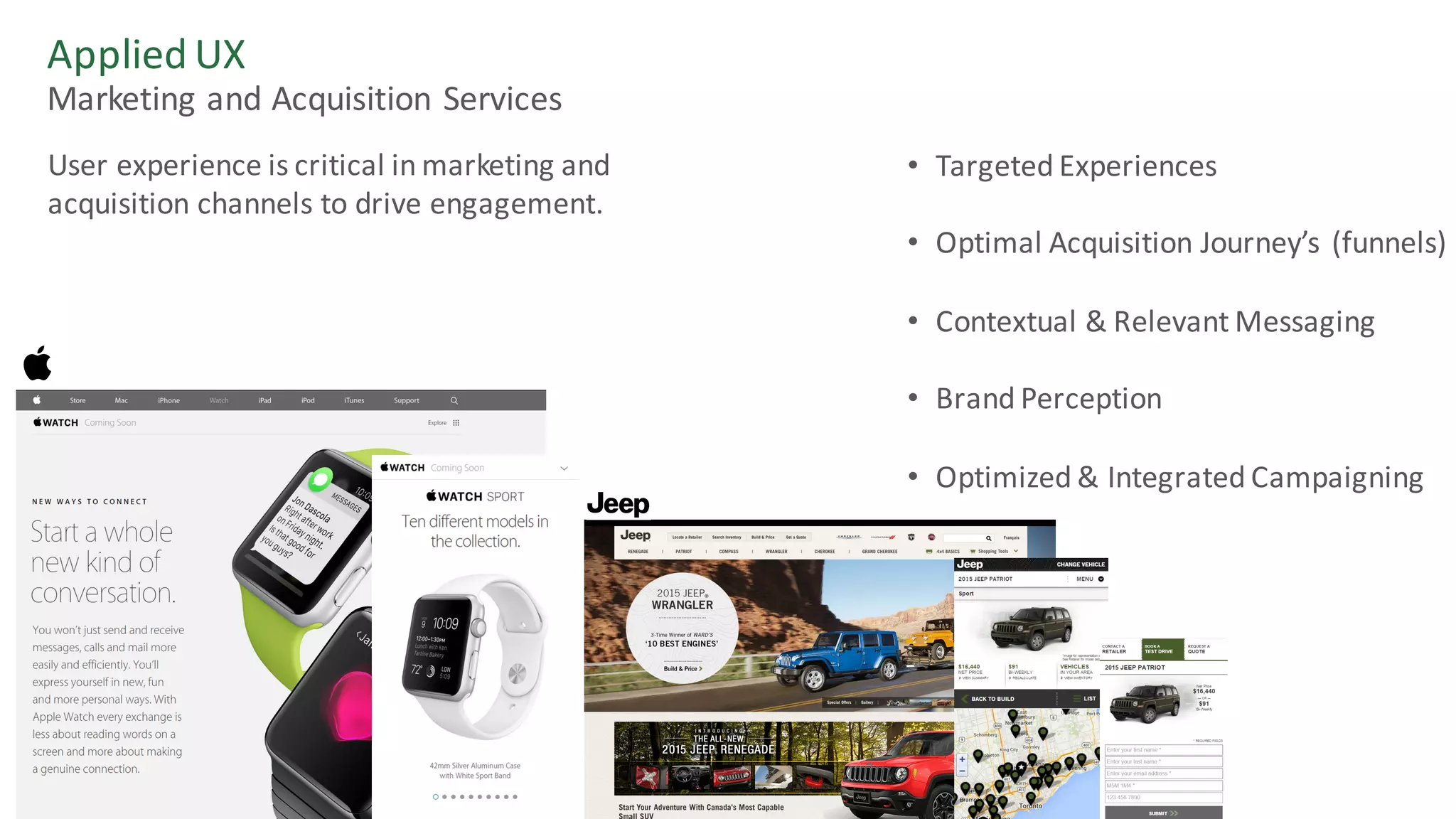 Applied	UX
User	experience	is	critical	in	marketing	and	
acquisition	channels	to	drive	engagement.
• Targeted	Experiences
• Optimal	Acquisition	Journey’s	(funnels)
• Contextual	&	Relevant	Messaging
• Brand	Perception
• Optimized	&	Integrated	Campaigning
Marketing	and	Acquisition	Services	
 