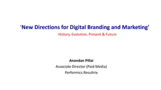 'New Directions for Digital Branding and Marketing'
Anandan Pillai
Associate Director (Paid Media)
Performics.Resultrix
History, Evolution, Present & Future
 