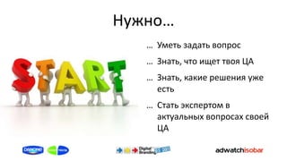 Нужно…
   … Уметь задать вопрос
   … Знать, что ищет твоя ЦА
   … Знать, какие решения уже
     есть
   … Стать экспертом в
     актуальных вопросах своей
     ЦА
 