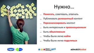 Нужно…
… Помогать, советовать, отвечать
… Публиковать релевантный контент
… Персонализировать контент
… Быть интересным и провокационным
… Быть объективным
… Чтобы было легко найти
… Чтобы было легко поделиться
 