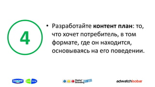 • Разработайте контент план: то,

4     что хочет потребитель, в том
      формате, где он находится,
      основываясь на его поведении.
 