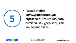 • Разработайте
      коммуникационную
5     стратегию: что нужно дать
      сначала, как удержать, как
      конвертировать.
 