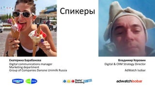Спикеры



Екатерина Барабанова                                    Владимир Коровин
Digital communications manager               Digital & CRM Strategy Director
Marketing department
Group of Companies Danone Unimilk Russia                    AdWatch Isobar
 