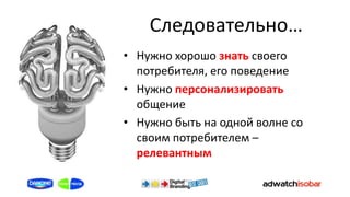 Следовательно…
• Нужно хорошо знать своего
  потребителя, его поведение
• Нужно персонализировать
  общение
• Нужно быть на одной волне со
  своим потребителем –
  релевантным
 