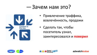 ― Зачем нам это?
    • Привлечение траффика,
      вовлечённость, продажи
    • Сделать так, чтобы
      посетитель узнал,
      заинтересовался и поверил
 