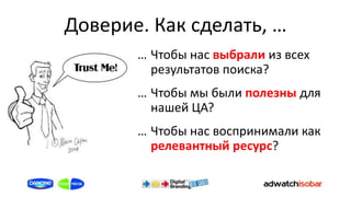 Доверие. Как сделать, …
       … Чтобы нас выбрали из всех
         результатов поиска?
       … Чтобы мы были полезны для
         нашей ЦА?
       … Чтобы нас воспринимали как
         релевантный ресурс?
 