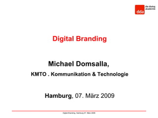 Digital Branding


      Michael Domsalla,
KMTO . Kommunikation & Technologie



    Hamburg, 07. März 2009

           Digital Branding, Hamburg 07. März 2009
 