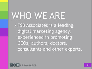 WHO WE ARE
‣ FSB Associates is a leading
digital marketing agency,
experienced in promoting
CEOs, authors, doctors,
consultants and other experts.
2