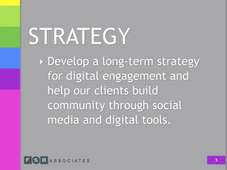 STRATEGY
‣ Develop a long-term strategy
for digital engagement and
help our clients build
community through social
media and digital tools.
5