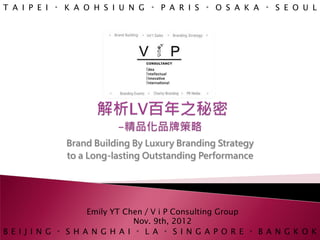 T A I P E I 。 K A O H S I U N G 。 P A R I S 。 O S A K A 。 S E O U L




              Brand Building By Luxury Branding Strategy
              to a Long-lasting Outstanding Performance




                     Emily YT Chen／V i P Consulting Group
                                Nov. 9th, 2012
B E I J I N G 。 S H A N G H A I 。 L A 。 S I N G A P O R E 。 B A N G K O K
 