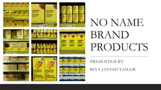 NO NAME
BRAND
PRODUCTS
PRESENTED BY
RIYA JAYESH TAILOR
 
