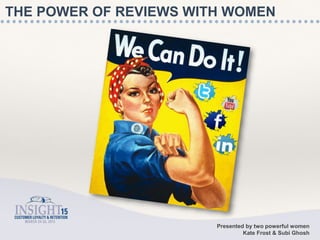 THE POWER OF REVIEWS WITH WOMEN
Presented by two powerful women
Kate Frost & Subi Ghosh
 