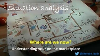 Situation analysis
Where are we now?
Understanding your online marketplace
@shereen_badr
 