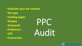 PPC
Audit
• Evaluate your ad creative
• Ad copy
• landing pages
• Display
• Keywords
• Publishers
• CPC
• Conversion
@shereen_badr
 