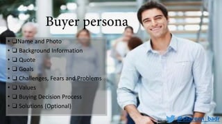 • ❏Name and Photo
• ❏ Background Information
• ❏ Quote
• ❏ Goals
• ❏ Challenges, Fears and Problems
• ❏ Values
• ❏ Buying Decision Process
• ❏ Solutions (Optional)
@shereen_badr
 