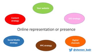Online representation or presence
Content
strategy
Digital
channels
Social Media
strategy
Your website
SEO strategy
PPC strategy
@shereen_badr
 