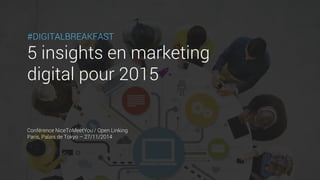 #DIGITALBREAKFAST 
5 insights en marketing 
digital pour 2015 
Conférence NiceToMeetYou / Open Linking 
Paris, Palais de Tokyo –27/11/2014  