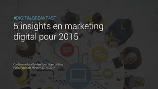 #DIGITALBREAKFAST 
5 insights en marketing 
digital pour 2015 
Conférence NiceToMeetYou / Open Linking 
Paris, Palais de T...