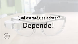 Qual estratégias adotar?
Depende!
 