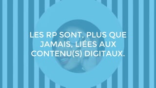 LES RP SONT, PLUS QUE
JAMAIS, LIÉES AUX
CONTENU(S) DIGITAUX.
 