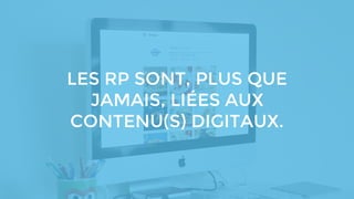LES RP SONT, PLUS QUE
JAMAIS, LIÉES AUX
CONTENU(S) DIGITAUX.
 