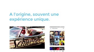A l’origine, souvent une
expérience unique.
 