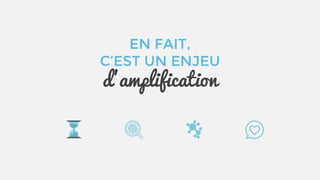 EN FAIT,
C’EST UN ENJEU
d’amplification
 