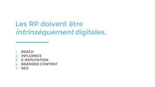 Les RP doivent être
intrinsèquement digitales.
1. REACH
2. INFLUENCE
3. E-REPUTATION
4. BRANDED CONTENT
5. SEO
 