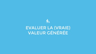 4.
EVALUER LA (VRAIE)
VALEUR GÉNÉRÉE
 