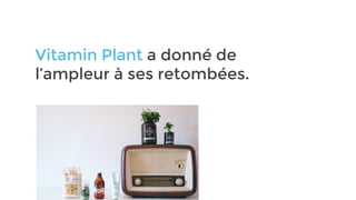 Vitamin Plant a donné de
l’ampleur à ses retombées.
 
