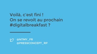 Voilà, c’est fini !
On se revoit au prochain
#digitalbreakfast ?
@NTMY_FR
@PRESSCONCEPT_RP
 
