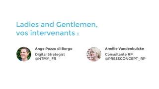 Ladies and Gentlemen,
vos intervenants :
Amélie Vandenbulcke
Consultante RP
@PRESSCONCEPT_RP
Ange Pozzo di Borgo
Digital Strategist
@NTMY_FR
 