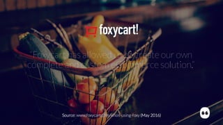 “Foxycart has allowed us to create our own
complete and custom eCommerce solution.”
Source: www.foxycart.com/whos-using-foxy (May 2016)
 