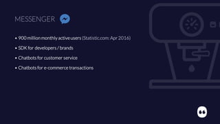 MESSENGER
• 900 million monthly activeusers (Statistic.com: Apr 2016)
• SDK for developers / brands
• Chatbots for customer service
• Chatbots for e-commerce transactions
 